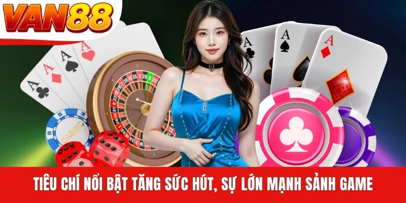 Tiêu chí nổi bật tăng sức hút, sự lớn mạnh sảnh game